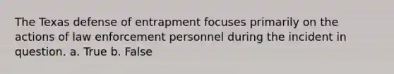 The Texas defense of entrapment focuses primarily on the actions of law enforcement personnel during the incident in question. a. True b. False