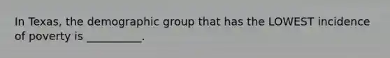 In Texas, the demographic group that has the LOWEST incidence of poverty is __________.