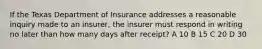 If the Texas Department of Insurance addresses a reasonable inquiry made to an insurer, the insurer must respond in writing no later than how many days after receipt? A 10 B 15 C 20 D 30