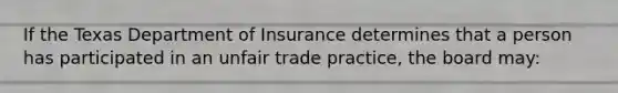 If the Texas Department of Insurance determines that a person has participated in an unfair trade practice, the board may: