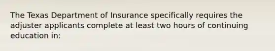 The Texas Department of Insurance specifically requires the adjuster applicants complete at least two hours of continuing education in: