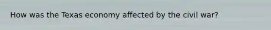 How was the Texas economy affected by the civil war?
