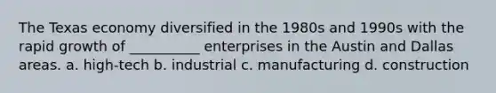 The Texas economy diversified in the 1980s and 1990s with the rapid growth of __________ enterprises in the Austin and Dallas areas. a. high-tech b. industrial c. manufacturing d. construction