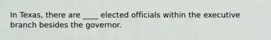 In Texas, there are ____ elected officials within the executive branch besides the governor.