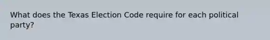 What does the Texas Election Code require for each political party?