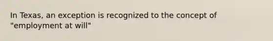 In Texas, an exception is recognized to the concept of "employment at will"