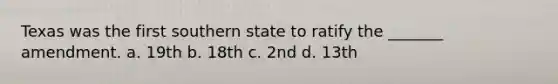 Texas was the first southern state to ratify the _______ amendment. a. 19th b. 18th c. 2nd d. 13th