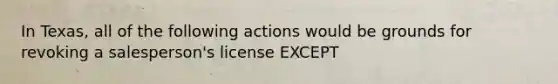 In Texas, all of the following actions would be grounds for revoking a salesperson's license EXCEPT