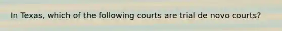 In Texas, which of the following courts are trial de novo courts?