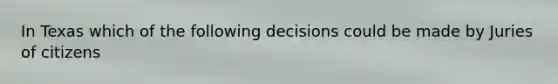 In Texas which of the following decisions could be made by Juries of citizens