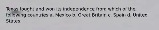 Texas fought and won its independence from which of the following countries a. Mexico b. Great Britain c. Spain d. United States