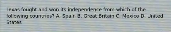Texas fought and won its independence from which of the following countries? A. Spain B. Great Britain C. Mexico D. United States