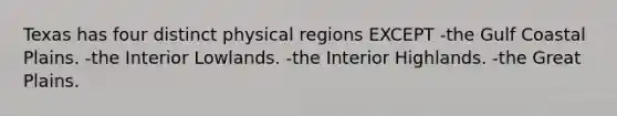 Texas has four distinct physical regions EXCEPT -the Gulf Coastal Plains. -the Interior Lowlands. -the Interior Highlands. -the Great Plains.