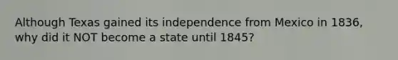 Although Texas gained its independence from Mexico in 1836, why did it NOT become a state until 1845?