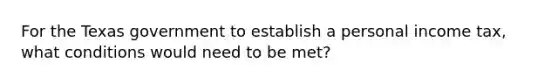 For the Texas government to establish a personal income tax, what conditions would need to be met?