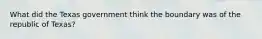 What did the Texas government think the boundary was of the republic of Texas?