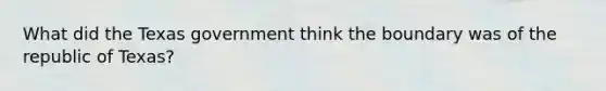 What did the Texas government think the boundary was of the republic of Texas?