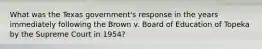 What was the Texas government's response in the years immediately following the Brown v. Board of Education of Topeka by the Supreme Court in 1954?