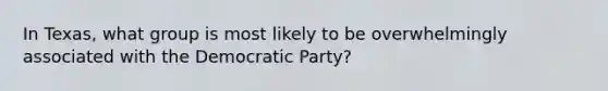 In Texas, what group is most likely to be overwhelmingly associated with the Democratic Party?