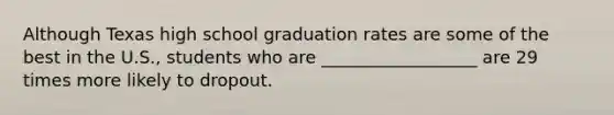 Although Texas high school graduation rates are some of the best in the U.S., students who are __________________ are 29 times more likely to dropout.