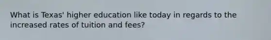 What is Texas' higher education like today in regards to the increased rates of tuition and fees?