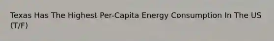 Texas Has The Highest Per-Capita Energy Consumption In The US (T/F)