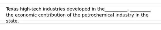 Texas high-tech industries developed in the__________, _________ the economic contribution of the petrochemical industry in the state.