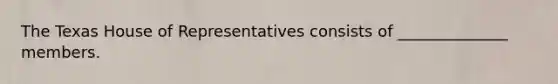 The Texas House of Representatives consists of ______________ members.