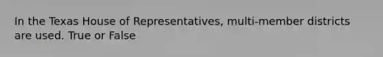 In the Texas House of Representatives, multi-member districts are used. True or False