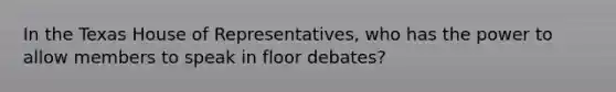 In the Texas House of Representatives, who has the power to allow members to speak in floor debates?