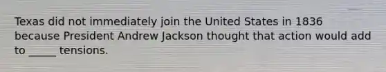 Texas did not immediately join the United States in 1836 because President Andrew Jackson thought that action would add to _____ tensions.