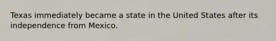 Texas immediately became a state in the United States after its independence from Mexico.