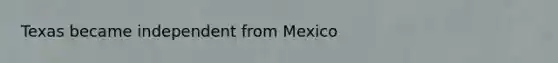 Texas became independent from Mexico