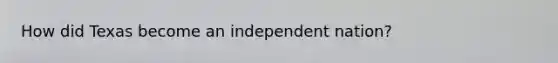 How did Texas become an independent nation?