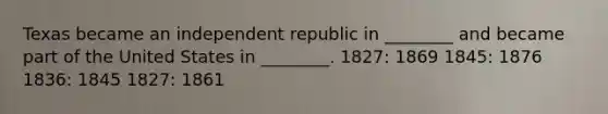 Texas became an independent republic in ________ and became part of the United States in ________. 1827: 1869 1845: 1876 1836: 1845 1827: 1861