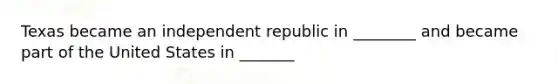 Texas became an independent republic in ________ and became part of the United States in _______