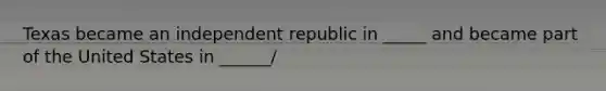 Texas became an independent republic in _____ and became part of the United States in ______/