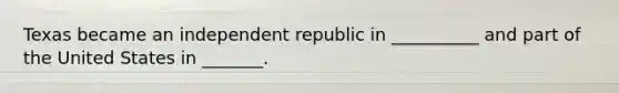 Texas became an independent republic in __________ and part of the United States in _______.