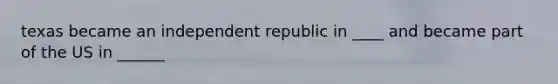 texas became an independent republic in ____ and became part of the US in ______