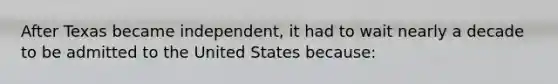 After Texas became independent, it had to wait nearly a decade to be admitted to the United States because: