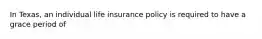 In Texas, an individual life insurance policy is required to have a grace period of