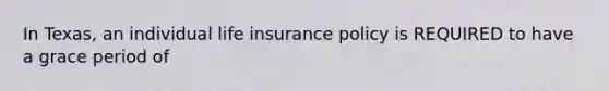 In Texas, an individual life insurance policy is REQUIRED to have a grace period of