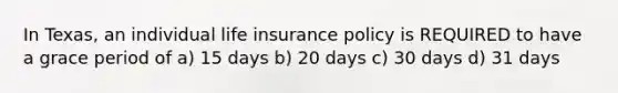 In Texas, an individual life insurance policy is REQUIRED to have a grace period of a) 15 days b) 20 days c) 30 days d) 31 days