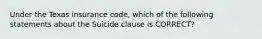 Under the Texas insurance code, which of the following statements about the Suicide clause is CORRECT?