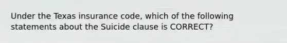 Under the Texas insurance code, which of the following statements about the Suicide clause is CORRECT?