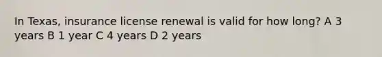 In Texas, insurance license renewal is valid for how long? A 3 years B 1 year C 4 years D 2 years