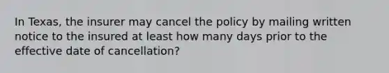 In Texas, the insurer may cancel the policy by mailing written notice to the insured at least how many days prior to the effective date of cancellation?