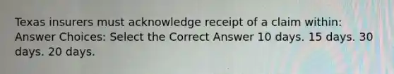 Texas insurers must acknowledge receipt of a claim within: Answer Choices: Select the Correct Answer 10 days. 15 days. 30 days. 20 days.