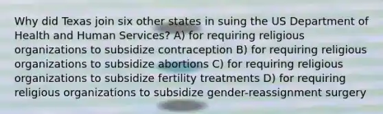 Why did Texas join six other states in suing the US Department of Health and Human Services? A) for requiring religious organizations to subsidize contraception B) for requiring religious organizations to subsidize abortions C) for requiring religious organizations to subsidize fertility treatments D) for requiring religious organizations to subsidize gender-reassignment surgery