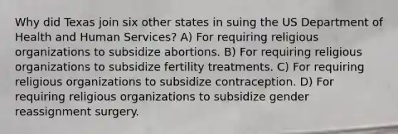 Why did Texas join six other states in suing the US Department of Health and Human Services? A) For requiring religious organizations to subsidize abortions. B) For requiring religious organizations to subsidize fertility treatments. C) For requiring religious organizations to subsidize contraception. D) For requiring religious organizations to subsidize gender reassignment surgery.